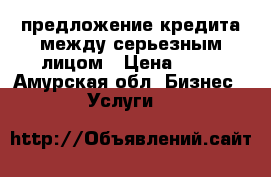 предложение кредита между серьезным лицом › Цена ­ 10 - Амурская обл. Бизнес » Услуги   